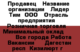 Продавец › Название организации ­ Лидер Тим, ООО › Отрасль предприятия ­ Розничная торговля › Минимальный оклад ­ 12 000 - Все города Работа » Вакансии   . Дагестан респ.,Кизилюрт г.